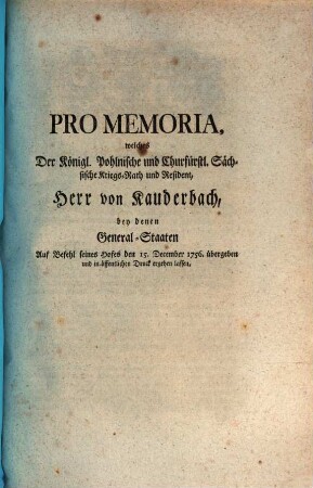Pro Memoria, welches Der Königl. Pohlnische und Churfürstl. Sächsische Kriegs-Rath und Resident, Herr von Kauderbach, bey denen General-Staaten Auf Befehl seines Hofes den 15. December 1756. übergeben und in öffentlichen Druck ergehen lassen : [Geschehen im Haag den 15. Dec. 1756.]