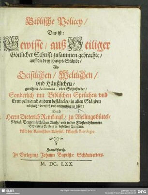Biblische Policey, Das ist: Gewisse, auß Heiliger Göttlicher Schrifft zusammen gebrachte, auff die drey Haupt-Stände, Als Geistlichen, Weltlichen, und Häußlichen, gerichtete Axiomata, oder Schlußreden : Sonderlich mit Biblischen Sprüchen und Exempeln, auch andern bestärcket, in allen Ständen nützlich, dienlich und anmuthig zu lesen
