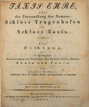 Taxis Ehre oder die Umwandlung des Namens: Schloss Trugenhofen in Schloss Taxis : Eine Dichtung mit beigefügten Erläuterungen zur Geschichte des Hochfürstlichen Hauses Thurn und Taxis