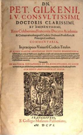 Dn. Pet. Gilkenii ... Commentaria, In Praecipuos Universi Codicis Titulos : Item in materiam usucapionis et praescriptionis, [1]. In Quibus Praeter Accuratam Ipsius Textus Enarrationem, infinitae, illaeque arduae & illustres, iuris Quaestiones ... componuntur ... dissolvuntur, & ad fori nostri consuetudinem revocantur ; Cui accedit In Materia Usucapionis Et Praescriptionis, In Locis oportunis & pro absolutione praecedentis tractatus, conveniens & distincta explicatio ; Cum Indice Materiarum Et Rerum