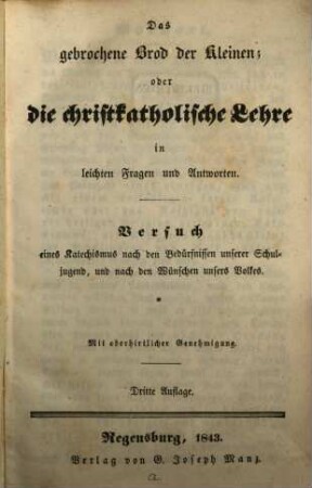 Das gebrochene Brod der Kleinen; oder die christkatholische Lehre in leichten Fragen und Antworten : Versuch eines Katechismus nach den Bedürfnissen unserer Schuljugend, und nach den Wünschen unsers Volkes