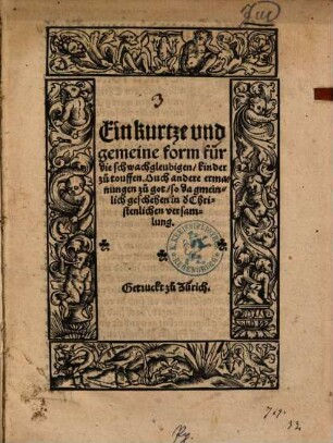 Ein kurtze vnd gemeine form für die schwachgleubigen, kinder zu touffen : Ouch andere ermanungen zu got, so da gmeinlich geschehen in d[er] Christenlichen versamlung
