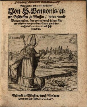 Glaubwürdig: und approbirte Histori Von S. Bennonis etwo Bischoffen zu Meissen Leben unnd Wunderzeichen so er vor und nach seinem seligen absterben durch die Gnad Gottes gewürcket auch sein Canonization und Fest betreffent