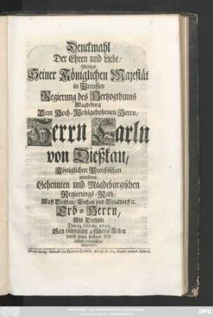 Denckmahl Der Ehren und Liebe, Welches Seiner Königlichen Majestät in Preussen Regierung des Hertzogthums Magdeburg Dem Hoch-Wohlgebohrnen Herrn, Herrn Carln von Dießkau, Königlichen Preußischen gewesenen Geheimten und Magdeburgischen Regierungs-Rath, Auff Dießkau, Lochau und Bruckdorff [et]c. Erb-Herrn, Als Derselbe Den 19. Octobr. 1721. Sein rühmlichst geführtes Leben durch einen seeligen Tod allhier beschlossen, auffgerichtet.