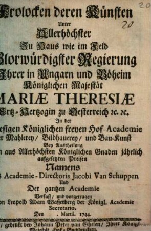Frolocken deren Künsten unter Allerhöchster zu Haus wie im Feld Glorwürdigster Regierung Ihrer in Ungarn und Böheim Königlichen Majestät Mariae Theresiae Ertzherzogin zu Österreich [et]c. [et]c. : In der Alhiesigen Königlichen freyen Hof Academie der Mahlerey, Bildhauerey, und Bau-Kunst Bey Austheilung Deren aus Allerhöchsten Königlichen Gnaden jährlich aufgesetzten Preisen