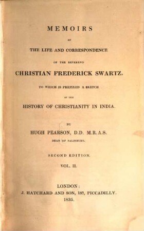 Memoirs of the life and correspondence of the Reverend Christian Frederick S(ch)wartz : to which is prefixed a sketch of the history of Christianity in India. 2. - VIII, 529 S.