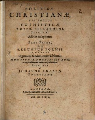 Politicae Christianae, Vel Potius Sophisticae Rober. Bellarmini, Jesuitae, Ad Pios & Sapientes : Pars Prima, De Rerum Pub. Formis In Genere: Quam ceu fundamentum substernit Monarchiae Pontificis Rom. in temporalibus non minus, ac spiritualibus