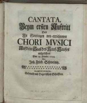 Cantata, Beym ersten Auftritt Des In Göttingen neu-errichteten Chori Musici Auf dem Saal des Kauf-Hauses aufgeführet Den 29. Octobr. 1735.
