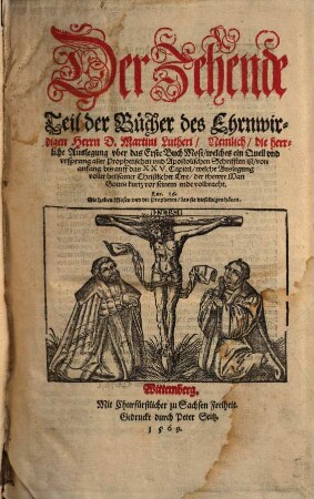 Der ... Teil der Bücher D. Mart. Luth. ..., 10. ... Nemlich, die herrliche Auslegung vber das Erste Buch Mosi, welches ein Quell vnd vrsprung aller Prophetischen vnd Apostolischen Schrifften ist, von anfang bis auff das XXV. Capitel, welche Auslegung voller heilsamer Christlicher Lere, der thewre Man Gottes kurtz vor seinem ende volbracht