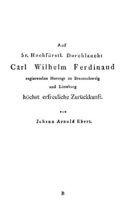 Auf Sr. Hochfürstl. Durchlaucht Carl Wilhelm Ferdinand regierenden Herzogs zu Braunschweig und Lüneburg höchst erfreuliche Zurückkunft / von Johann Arnold Ebert.