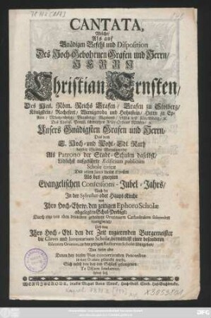 Cantata, Welche, Als auf Gnädigen Befehl und Disposition Des Hoch-Gebohrnen Grafen und Herrn, Herrn Christian Ernsten, Des Heil. Röm. Reichs Grafen, Grafen zu Stolberg, Königstein, Rochefort, Wernigeroda und Hohnstein, Herrn zu Epstein ... Das von E. Hoch- und Wohl-Edl. Rath beyder Städte Wernigerode, Als Patrono der Stadt-Schulen daselbst, Löblichst aufgeführte Ædificium publicum Scholæ civicæ Den 26. Junii dieses 1730sten Als des zweyten Evangelischen Confessions-Jubel-Jahrs, Nach der Jn der Sylvester- oder Haupt-Kirche von Jhro Hoch-Ehrw. den zeitigen Ephoro Scholæ abgelegten Schul-Predigt ... inaugurirt, Und von Jhro Hoch-Edl. den der Zeit regierenden Burgemeister die Claves und Inventarium Scholæ, vermittelst einer besonderen solennen Oration, an den zeitigen Rectorem Scholæ übergeben, Von diesen aber Denen bey diesen Bau concurrirenden Proceribus in einer Oration gedancket wurde, Sich nebst den bey den Schluß gesungenen: Te DEum laudamus hören ließ