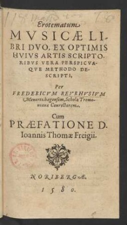Erotematum || MVSICAE LI-||BRI DVO, EX OPTIMIS || HVIVS ARTIS SCRIPTO-||RIBVS VERA PERSPICVA-||QVE METHODO DE-||SCRIPTI,|| Per || FREDERICVM BEVRHVSIVM || Menertzhagensem, Scholae Tremo-||nianae Conrectorem.|| Cum || PRAEFATIONE D.|| Ioannis Thomae Freigii.||