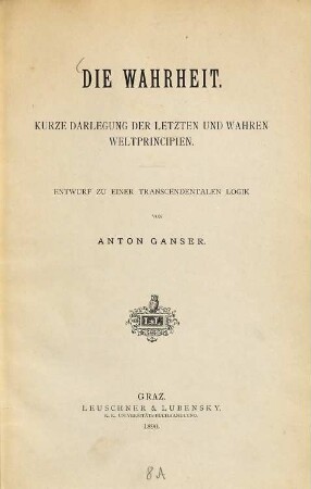 Die Wahrheit : Kurze Darlegung der letzten und wahren Weltprincipien. Entwurf zu einer transcendentalen Logik
