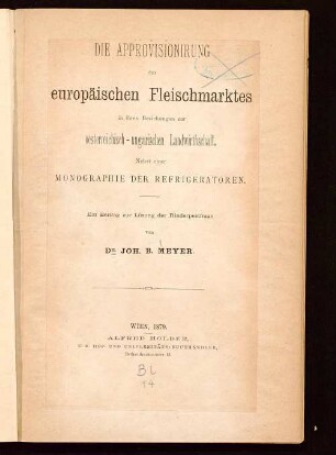 Die Approvisionirung des europäischen Fleischmarktes in ihren Beziehungen zur oesterreichisch-ungarischen Landwirthschaft : nebst einer Monographie der Refrigeratoren ; ein Beitrag zur Lösung der Rinderpestfrage