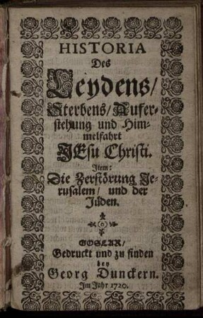 Historia Des Leydens, Sterbens, Auferstehung und Himmelfahrt Jesu Christi. Item: Die Zerstörung Jerusalem, und der Jüden.