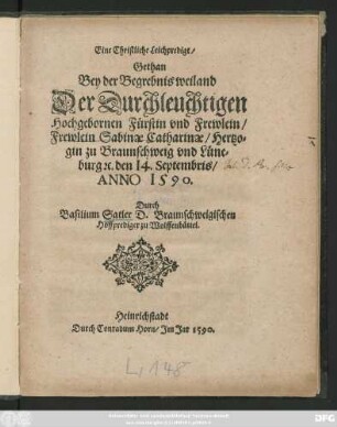 Eine Christliche Leichpredigt/|| Gethan || Bey der Begrebnis weiland || Der Durchleuchtigen || Hochgebornen Fürstin vnd Frewlein/|| Frewlein Sabinae Catharinae/ Hertzo=||gin zu Braunschweig vnd Lüne=||burg #[et]c. den 14. Septembris/|| ANNO 1590.|| Durch || Basilium Satler D.Braunschweigischen || Hoffprediger zu Wolffenbüttel.||