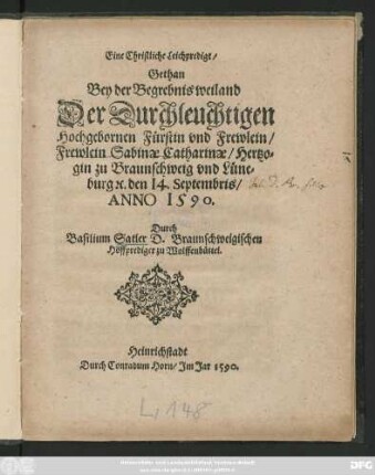 Eine Christliche Leichpredigt/|| Gethan || Bey der Begrebnis weiland || Der Durchleuchtigen || Hochgebornen Fürstin vnd Frewlein/|| Frewlein Sabinae Catharinae/ Hertzo=||gin zu Braunschweig vnd Lüne=||burg #[et]c. den 14. Septembris/|| ANNO 1590.|| Durch || Basilium Satler D.Braunschweigischen || Hoffprediger zu Wolffenbüttel.||