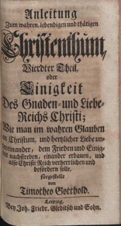 Erkäntniß der Wahrheit zur Gottseligkeit, oder Anleitung zum wahren, lebendigen und thätigen Christenthum, nach desselben vornehmsten Artickeln ... vorgestellet; ... Teil 4. Einigkeit Des Gnaden- und Liebe-Reichs Christi