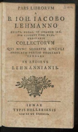 Pars Librorum A B. Joh. Jacobo Lehmanno Philos. Moral In Academ. Ien. Dum Viveret Prof. Publ. Ordinario Collectorum Qui Nunc Seorsum Singuli Indicato Pretio Prostant Venales In Aedibus Lehmannianis