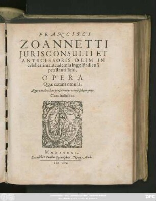 FRANCISCI || ZOANNETTI || JURISCONSULTI ET || ANTECESSORIS OLIM IN || celeberrima Academia Ingolstadiensi || praestantissimi,|| OPERA || Quae extant omnia:|| Quorum elenchus praefationi proximè subjungitur.|| Cum Indicibus.||