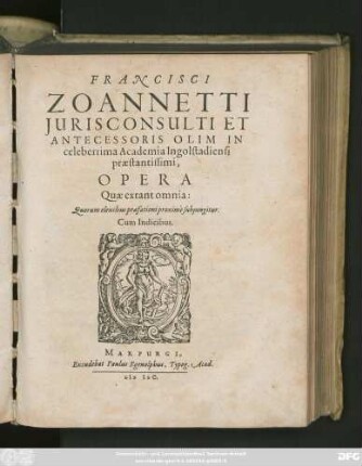 FRANCISCI || ZOANNETTI || JURISCONSULTI ET || ANTECESSORIS OLIM IN || celeberrima Academia Ingolstadiensi || praestantissimi,|| OPERA || Quae extant omnia:|| Quorum elenchus praefationi proximè subjungitur.|| Cum Indicibus.||