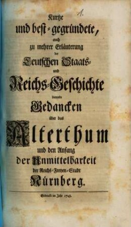 Kurtze und best-gegründete, auch zu mehrer Erläuterung der Teutschen Staats- und Reichs-Geschichte dienende Gedancken über das Alterthum und den Anfang der Unmittelbarkeit der Reichs-Freyen-Stadt Nürnberg