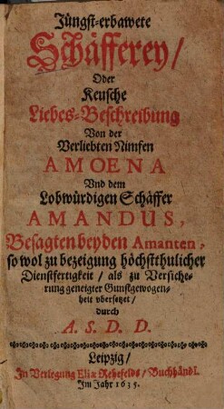 Jüngst-erbawete Schäfferey, Oder Keusche Liebes-Beschreibung Von der Verliebten Nimfen Amoena Und dem Lobwürdigen Schäffer Amandus : Besagten beyden Amanten, so wol zu bezeigung höchstthulicher Dienstfertigkeit, als zu Versicherung geneigter Gunstgewogenheit ubersetzet