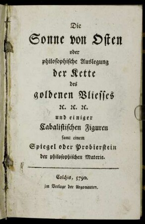 Die Sonne von Osten oder philosophische Auslegung der Kette des goldenen Vliesses [et]c. [et]c. [et]c. und einiger Cabalistischen Figuren samt einem Spiegel oder Probierstein der philosophischen Materie