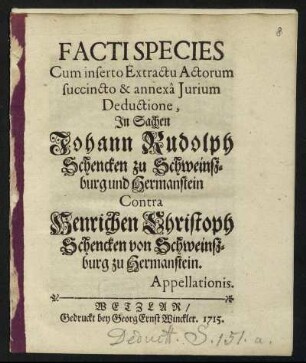 Facti Species Cum inserto Extractu Actorum succincto & annexâ Jurium Deductione, In Sachen Johann Rudolph Schencken zu Schweinszburg und Hermanstein Contra Henrichen Christoph Schencken von Schweinszburg zu Hermanstein : Appellationis