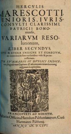 Herculis Marescotti Senioris, Patricii Bononienesis Iurisconsulti Clarissimi, Variarum Resolutionum Liber Primus & Secundus : In Quibus Selectiores Utriusque Iuris Materiae Tam beneficiales, quam prophanae, quae apud omnia tribunalia frequentius in disputationem veniunt ... tractantur, atque resolvuntur ..., 2