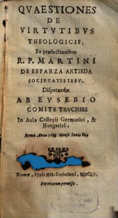 Qvaestiones De Virtvtibvs Theologicis : Ex praelectionibus R. P. Martini De Esparza Artieda Societatis Iesv Disputandae Ab Evsebio Comite Trvchses In Aula Collegij Germanici, & Hungarici. Romae Anno 1655. Mense Iunio Die