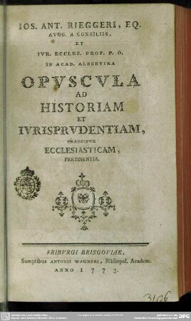 Jos. Ant. Rieggeri, Eq. Augg. A Consiliis, Et Iur. Eccles. Prof. P. O. In Acad. Albertina Opuscula Ad Historiam Et Iurisprudentiam Praecipue Ecclesiaticam Pertinentia