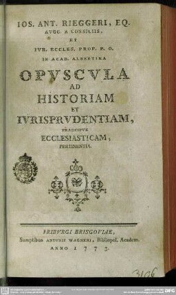 Jos. Ant. Rieggeri, Eq. Augg. A Consiliis, Et Iur. Eccles. Prof. P. O. In Acad. Albertina Opuscula Ad Historiam Et Iurisprudentiam Praecipue Ecclesiaticam Pertinentia