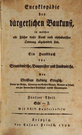 Encyklopädie der bürgerlichen Baukunst, in welcher alle Fächer dieser Kunst nach alphabetischer Ordnung abgehandelt sind : Ein Handbuch für Staatswirthe, Baumeister und Landwirthe, Fünfter Theil. Schi - Z : Mit XXIV. Kupfertafeln