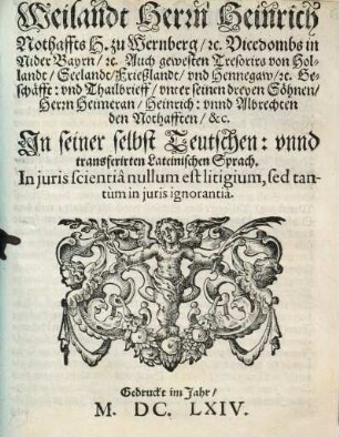 Weilandt Herrn Heinrich Nothaffts H. zu Wernberg, [et]c. Vicedombs in Nider Bayrn, [et]c. Auch gewesten Tresorirs von Hollandt, Seelandt, Frießlandt, und Hennegaw, [et]c. Geschäfft: und Thailbrieff, unter seinen dreyen Söhnen, Herrn Heimeran, Heinrich: unnd Albrechten den Nothafften, &c. : In seiner selbst Teutschen: unnd transferirten Lateinischen Sprach