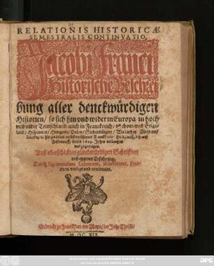 Relationis Historicae Semestralis Continuatio, Jacobi Franci Historische Beschreibung aller denckwürdigen Historien/ so sich hin und wider in Europa/ in hoch und nider Teutschland/ auch in Franckreich/ Schott- und Engeland/ Hispanien/ Hungarn/ Polen/ Siebenbürgen/ Wallachey/ Moldaw/ Türckey/ [et]c. hierzwischen nechstverschiener Franckfurter Herbstmessz biß auff Fastenmessz dieses 1619. Jahrs verlauffen und zugetragen : Auß uberschickten glaubwürdigen Schrifften und eygener Erfahrung