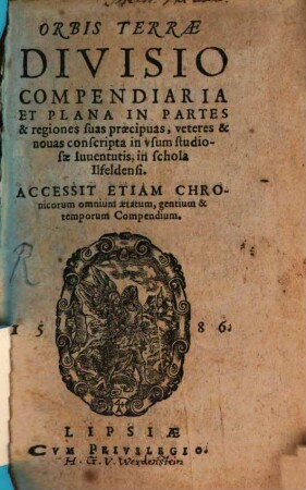 Orbis Terrae Divisio Compendiaria Et Plana In Partes & regiones suas praecipuas, veteres & novas : conscripta in usum studiosae Iuventutis, in schola Ilsfeldensi ; accessit etiam Chronicorum omnium aetatum, gentium & temporum compendium