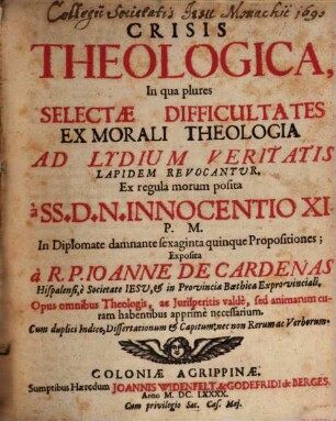 Crisis Theologica : In qua plures Selectae Difficultates Ex Morali Theologia Ad Lydium Veritatis Lapidem Revocantur. Ex regula morum posita à SS. D.N. Innocentio XI. P. M. In Diplomate damnante sexaginta quinque Propositiones ; Opus omnibus Theologis, ac Jurisperitis valdè, sed animarum curam habentibus apprimè necessarium. Cum duplici Indice, Dissertationum et Capitum: nec non Rerum ac Verborum
