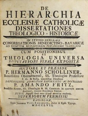 De Hierarchia Ecclesiæ Catholicæ Dissertationes Theologico-Historicæ : In Studio Generali Congregationis Benedictino-Bavaricæ Ad Exemptum Monasterium Priflingense Translato Cum Positionibus Ex Theologia Universa Disputationi Finali Expositæ