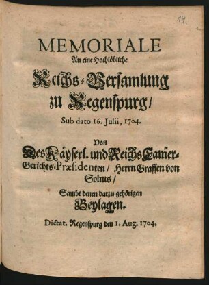 Memoriale An eine Hochlöbliche Reichs-Versamlung zu Regenspurg, Sub dato 16. Iulii, 1704. Von Des Käyserl. und Reichs Cammer-Gerichts-Präsidenten, Herrn Graffen von Solms, Sambt denen darzu gehörigen Beylagen : Dictat. Regenspurg den 1. Aug. 1704.