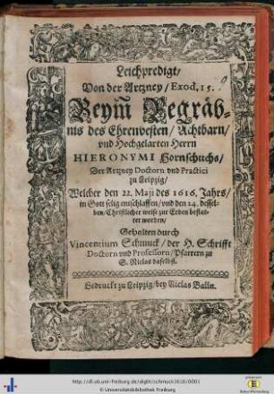 Leichpredigt Von der Artzney Exod. 15. : Beym Begräbnis des Ehrenvesten ... Herrn Hieronymi Hornschuchs, Der Artzney Doctorn und Practici zu Leipzig, Welcher den 22. Maii des 1616. Jahrs ... entschlaffen und den 24. desselben ... zur Erden bestattet worden