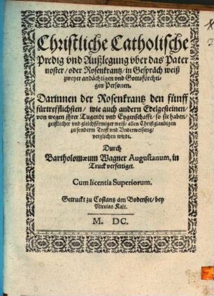 Christliche Catholische Predig vnd Außlegung vber das Pater noster Oder Rosenkrantz in Gespräch weiß zweyer andächtigen vnd Gottsförchtigen Personen : Darinnen der Rosenkrantz den fünff fürtrefflichsten wie auch andern Edelgesteinen ... verglichen wirdt