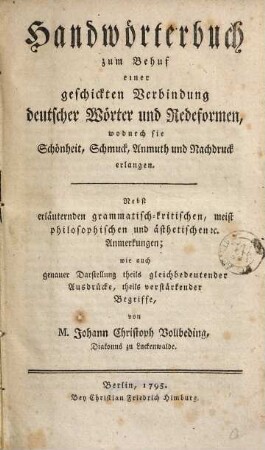 Handwörterbuch zum Behuf einer geschickten Verbindung deutscher Wörter und Redeformen, wodurch sie Schönheit, Schmuck, Anmuth und Nachdruck erlangen : nebst erläuternden grammatisch-kritischen, meist philosophischen und ästhetischen [et]c. Anmerkungen; wie auch genauer Darstellung theils gleichbedeutender Ausdrücke, theils verstärkender Begriffe