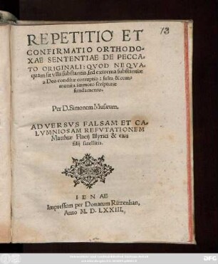 REPETITIO ET || CONFIRMATIO ORTHODO=||XAE SENTENTIAE DE PECCA=||TO ORIGINALI ... || Per D. Simonem Musaeum.|| ADVERSVS FALSAM ET CA=||LVMNIOSAM REFVTATIONEM || Matthiae Flacij Illyrici & eius || filij satellitis.||