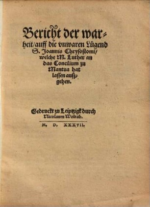 Bericht der warheit, auff die unwaren Lügend S. Joannis Chrysostomi welche M. Luther an das Concilium zu Mantua hat lassen außgehen
