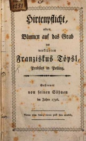 Hirtenpflicht, oder Blumen auf das Grab des verklärten Franziskus Töpsl, Probstes zu Polling : Gestreuet von seinen Söhnen im Jahre 1796.