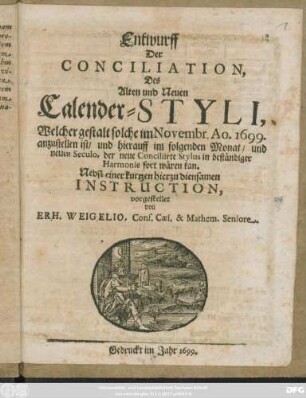 Entwurff Der Conciliation, Des Alten und Neuen Calender-Styli, Welcher gestalt solche im Novembr. Ao. 1699. anzustellen ist/ und hierauff im folgenden Monat/ und neuem Seculo, der neue Conciliirte Stylus in beständiger Harmonie fort wären kan : Nebst einer kurtzen hierzu diensamen Instruction