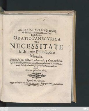 Andreæ-Henrici Bucholtz ... Oratio Panegyrica De Necessitate & Utilitate Philosophiæ Moralis. : Pridie Non: Mart. Anno 1643. Cum ad Philosophiæ Moralis, ac Pöesios professionem publicam, in Incluta Academia Holsatô-Schaumburgica sibi demandatam, accederet, Habita; Et nunc primùm edita