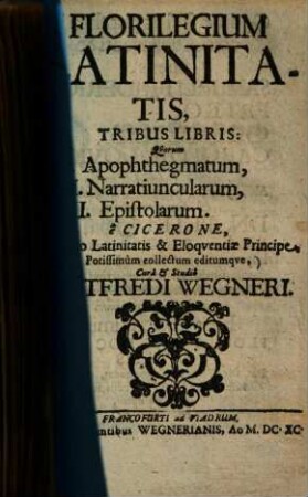 Florilegium latinitatis : tribus libris, quorum I. apophthegmatum, II. narratiuncularum, III. epistolarum ; e Cicerone, optimo latinitatis & eloquentiae principe, potissimum collectum editumque