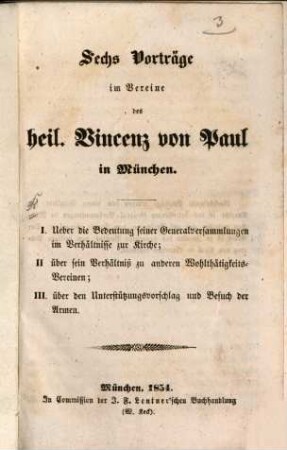 Sechs Vorträge im Vereine des heil. Vincenz von Paul in München : I. Über die Bedeutung seiner Generalversammlungen im Verhältnisse zur Kirche; II. über sein Verhältniß zu anderen Wohlthätigkeits-Vereinen; III. über den Unterstützungsvorschlag und Besuch der Armen